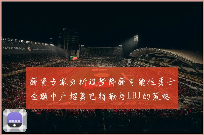 薪资专家分析追梦降薪可能性勇士全额中产招募巴特勒与LBJ的策略