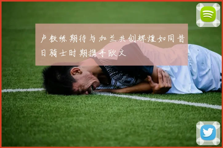 卢教练期待与加兰共创辉煌如同昔日骑士时期携手欧文