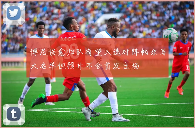 博尼伤愈归队有望入选对阵帕尔马大名单但预计不会首发出场
