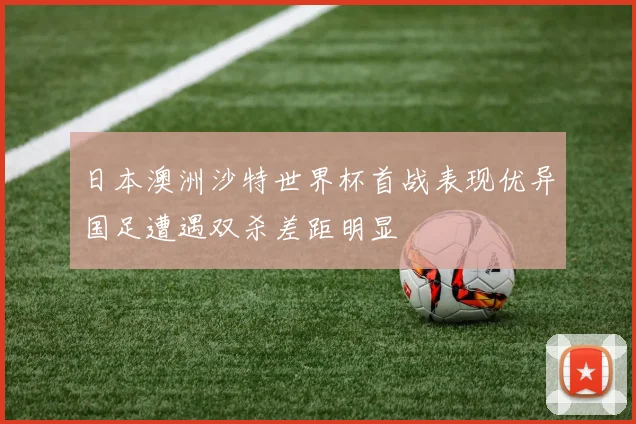 日本澳洲沙特世界杯首战表现优异国足遭遇双杀差距明显