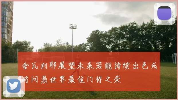 舍瓦利耶展望未来若能持续出色或将问鼎世界最佳门将之荣