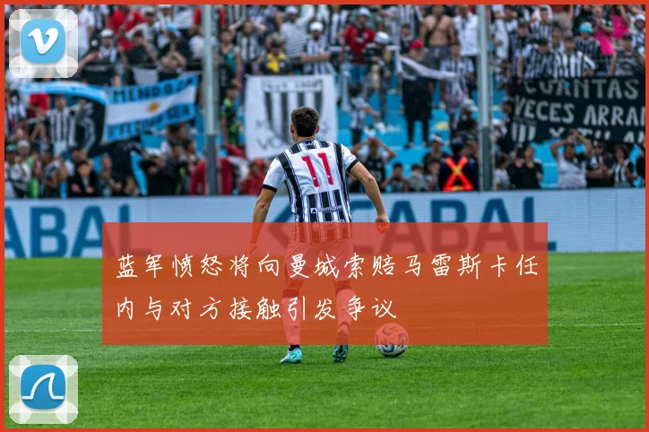 蓝军愤怒将向曼城索赔马雷斯卡任内与对方接触引发争议