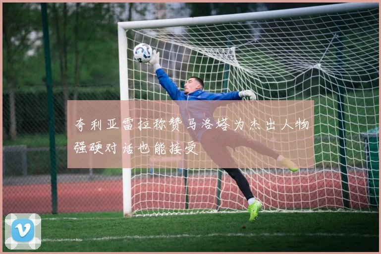 夸利亚雷拉称赞马洛塔为杰出人物强硬对话也能接受