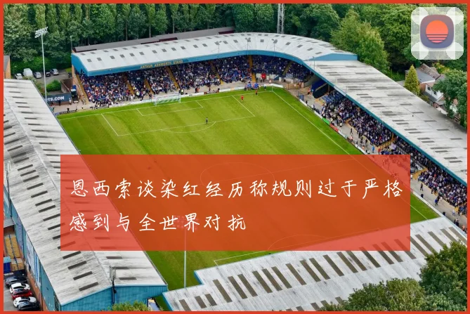 恩西索谈染红经历称规则过于严格感到与全世界对抗