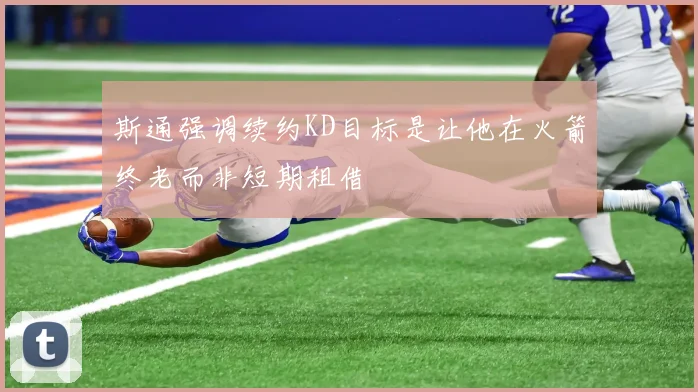 斯通强调续约KD目标是让他在火箭终老而非短期租借