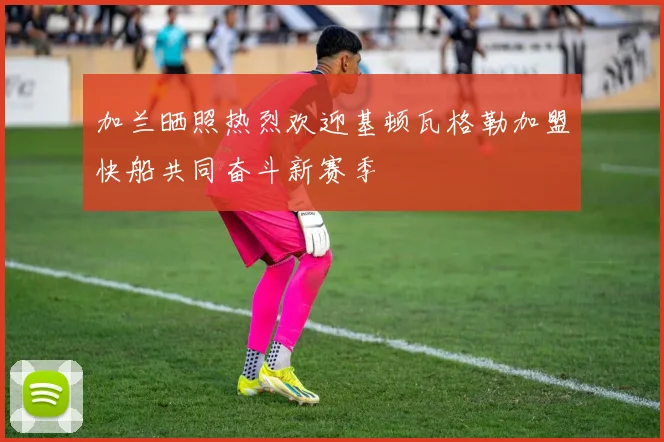 加兰晒照热烈欢迎基顿瓦格勒加盟快船共同奋斗新赛季