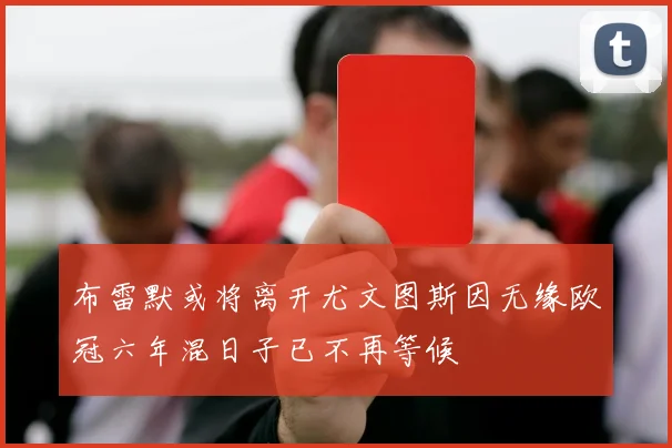 布雷默或将离开尤文图斯因无缘欧冠六年混日子已不再等候
