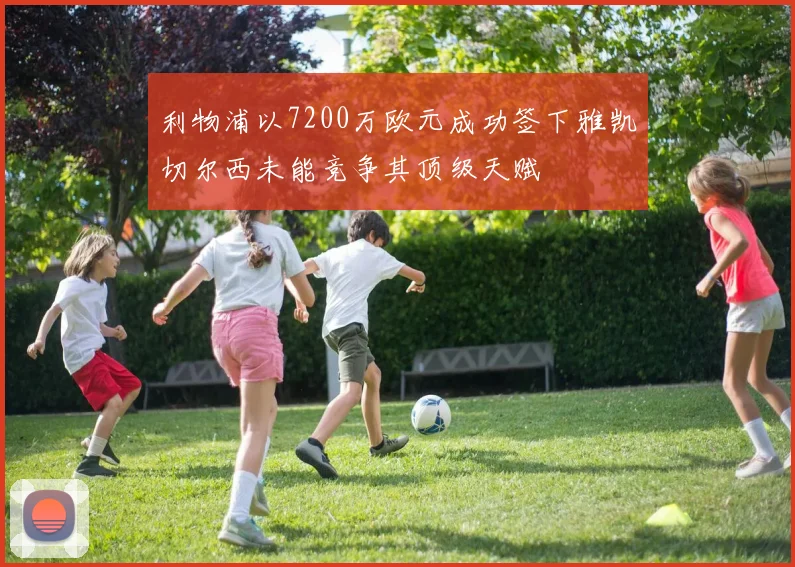 利物浦以7200万欧元成功签下雅凯切尔西未能竞争其顶级天赋