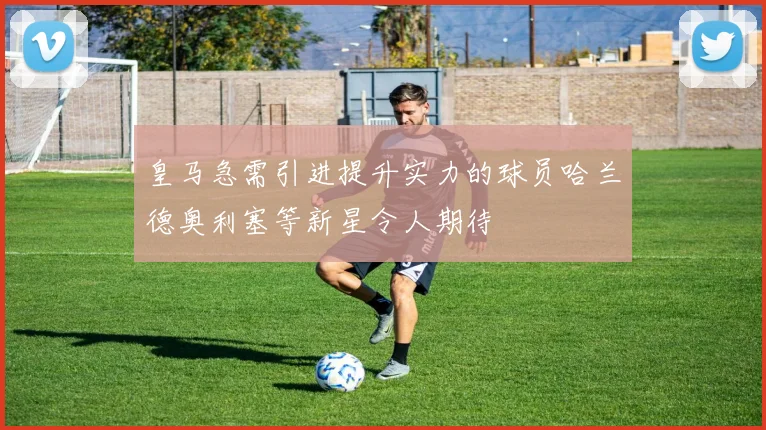 皇马急需引进提升实力的球员哈兰德奥利塞等新星令人期待