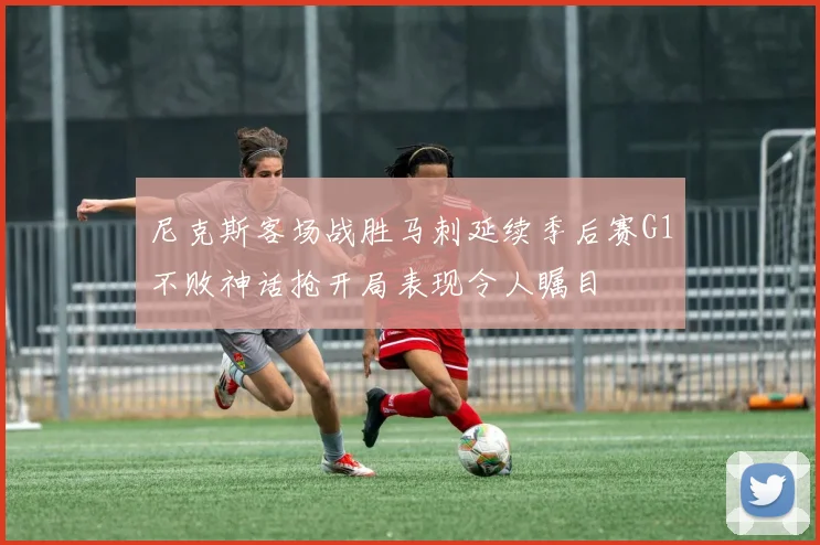 尼克斯客场战胜马刺延续季后赛G1不败神话抢开局表现令人瞩目