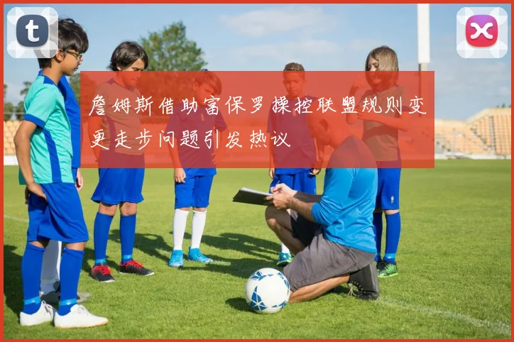 詹姆斯借助富保罗操控联盟规则变更走步问题引发热议