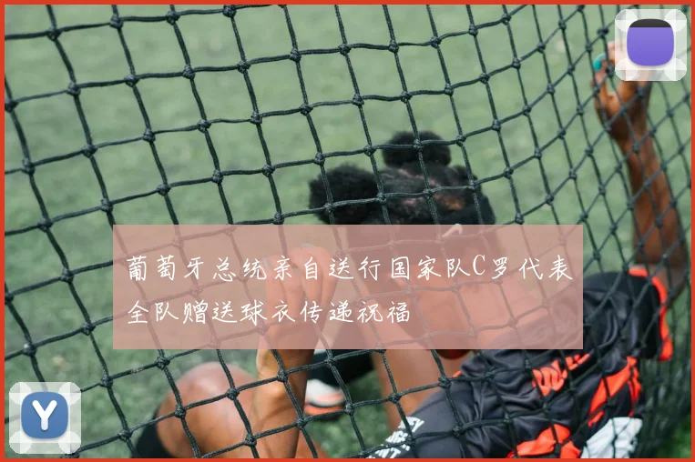 葡萄牙总统亲自送行国家队C罗代表全队赠送球衣传递祝福