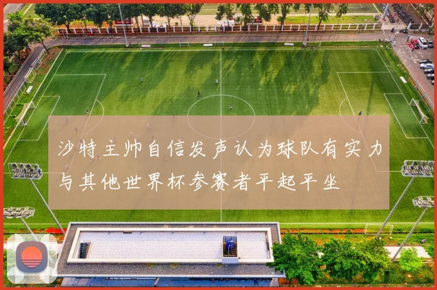 沙特主帅自信发声认为球队有实力与其他世界杯参赛者平起平坐