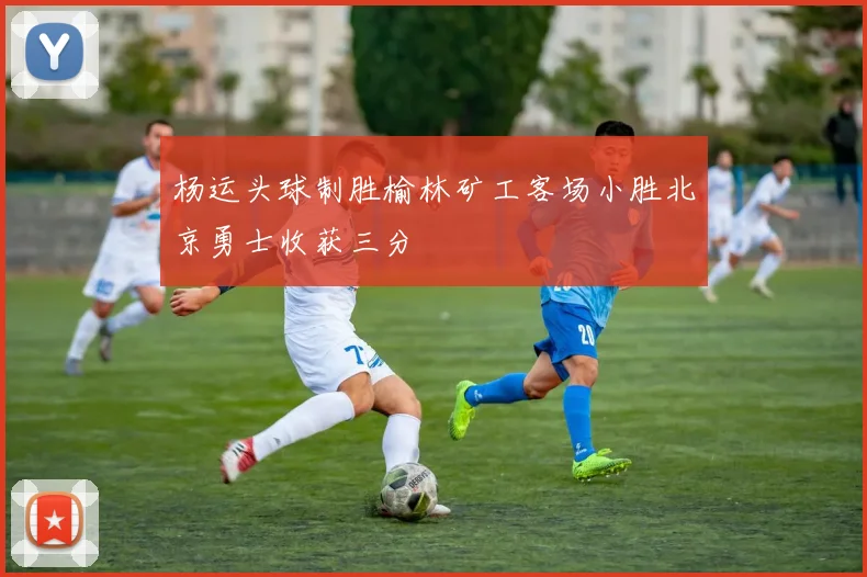 杨运头球制胜榆林矿工客场小胜北京勇士收获三分