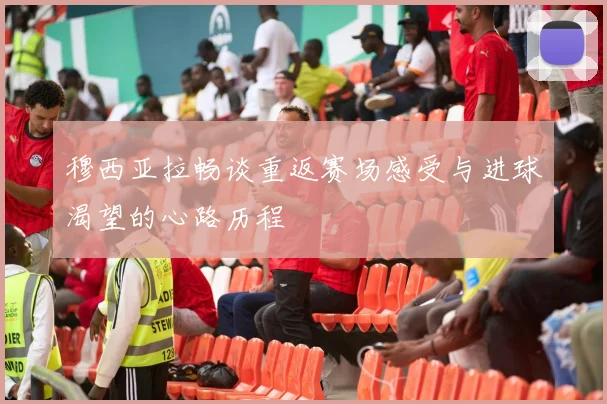 穆西亚拉畅谈重返赛场感受与进球渴望的心路历程