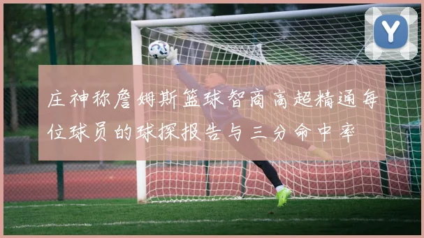 庄神称詹姆斯篮球智商高超精通每位球员的球探报告与三分命中率