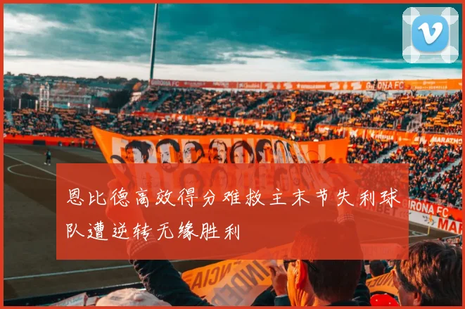 恩比德高效得分难救主末节失利球队遭逆转无缘胜利