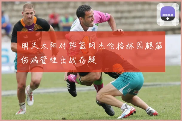 明天太阳对阵篮网杰伦格林因腿筋伤病管理出战存疑