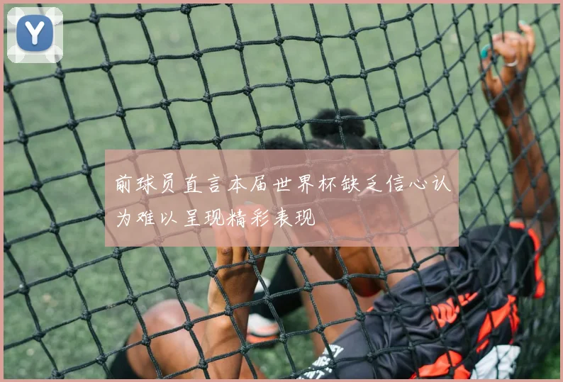 前球员直言本届世界杯缺乏信心认为难以呈现精彩表现