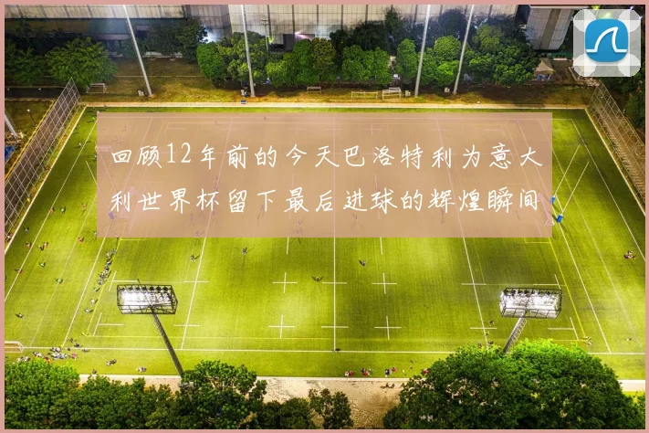 回顾12年前的今天巴洛特利为意大利世界杯留下最后进球的辉煌瞬间