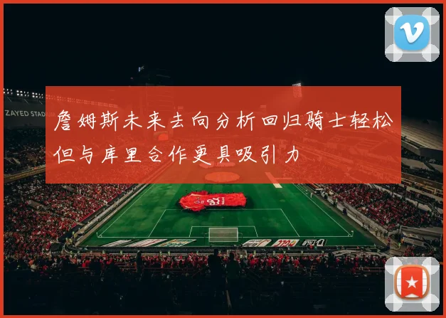 詹姆斯未来去向分析回归骑士轻松但与库里合作更具吸引力