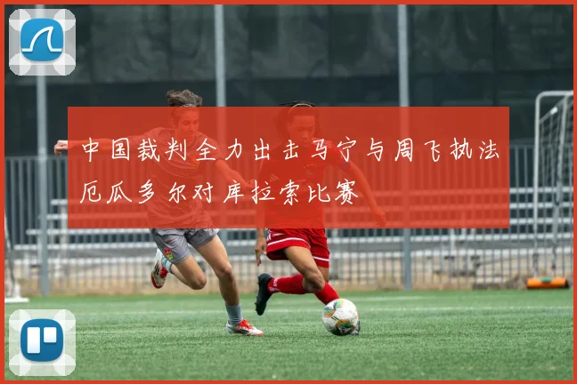中国裁判全力出击马宁与周飞执法厄瓜多尔对库拉索比赛