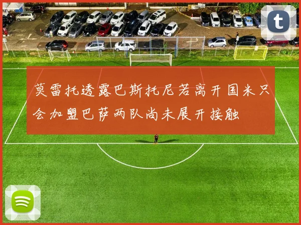 莫雷托透露巴斯托尼若离开国米只会加盟巴萨两队尚未展开接触