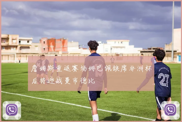 詹姆斯重返赛场姆巴佩缺席非洲杯后将迎战曼市德比
