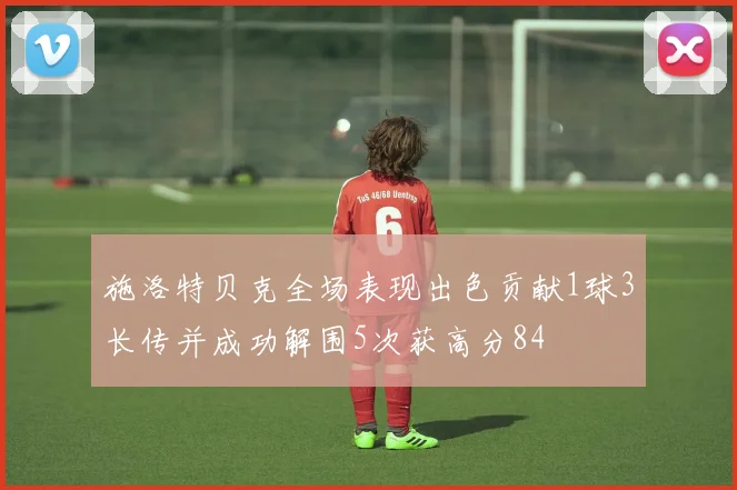 施洛特贝克全场表现出色贡献1球3长传并成功解围5次获高分84