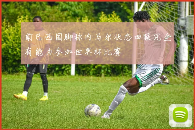 前巴西国脚称内马尔状态回暖完全有能力参加世界杯比赛