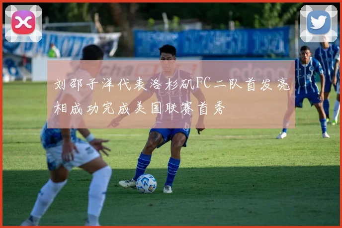 刘邵子洋代表洛杉矶FC二队首发亮相成功完成美国联赛首秀