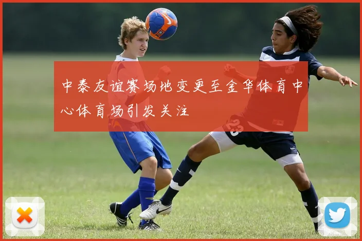 中泰友谊赛场地变更至金华体育中心体育场引发关注