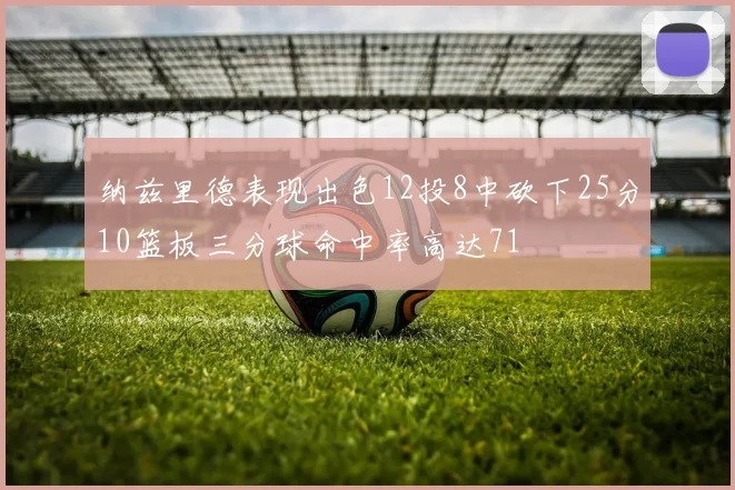 纳兹里德表现出色12投8中砍下25分10篮板三分球命中率高达71