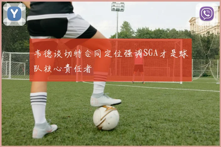 韦德谈切特合同定位强调SGA才是球队核心责任者